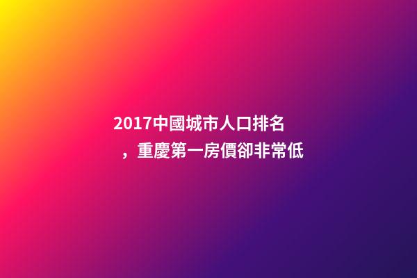 2017中國城市人口排名，重慶第一房價卻非常低